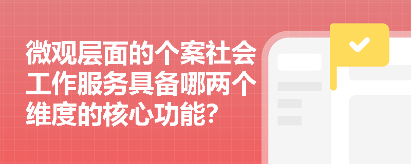 微观层面的个案社会工作服务具备哪两个维度的核心功能？
