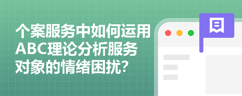 个案服务中如何运用ABC理论分析服务对象的情绪困扰? 个案服务中如何运用ABC理论分析服务对象的情绪困扰?