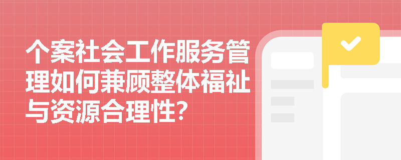 个案社会工作服务管理如何兼顾整体福祉与资源合理性? 个案社会工作服务管理如何兼顾整体福祉与资源合理性?