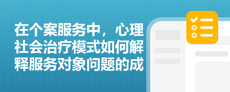 在个案服务中,心理社会治疗模式如何解释服务对象问题的成因? 在个案服务中,心理社会治疗模式如何解释服务对象问题的成因?