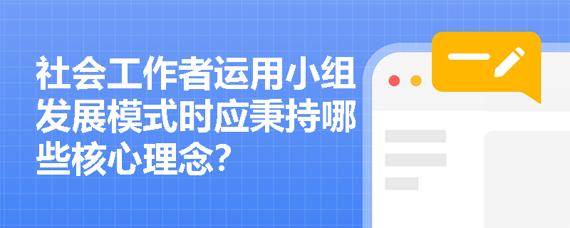 社会工作者运用小组发展模式时应秉持哪些核心理念？