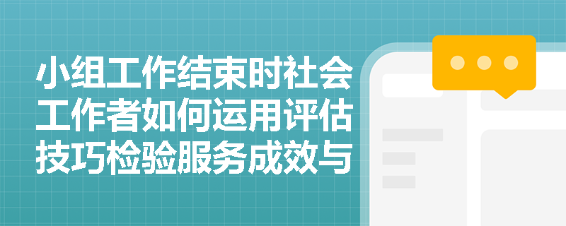 小组工作结束时社会工作者如何运用评估技巧检验服务成效与跟进组员？