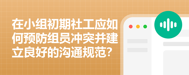 在小组初期社工应如何预防组员冲突并建立良好的沟通规范? 在小组初期社工应如何预防组员冲突并建立良好的沟通规范?