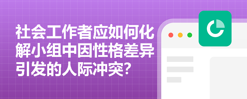 社会工作者应如何化解小组中因性格差异引发的人际冲突？