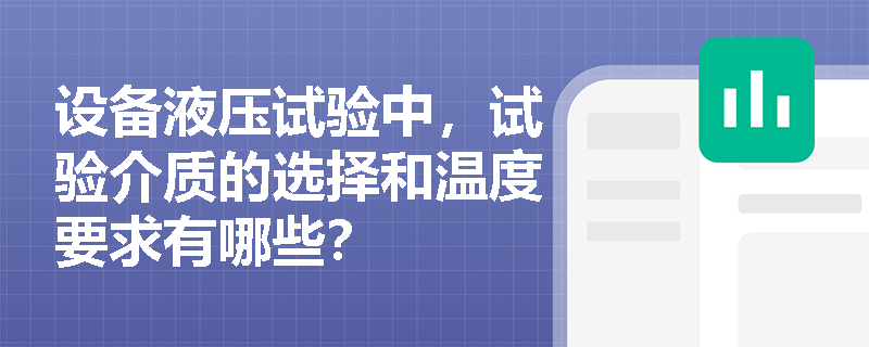 设备液压试验中,试验介质的选择和温度要求有哪些? 设备液压试验中,试验介质的选择和温度要求有哪些?