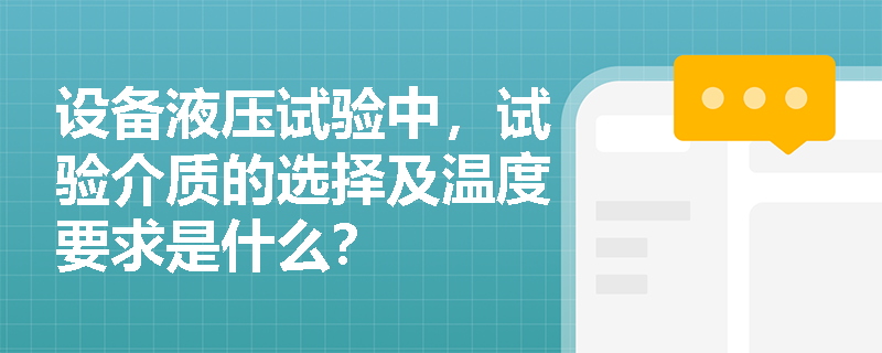 设备液压试验中,试验介质的选择及温度要求是什么? 设备液压试验中,试验介质的选择及温度要求是什么?
