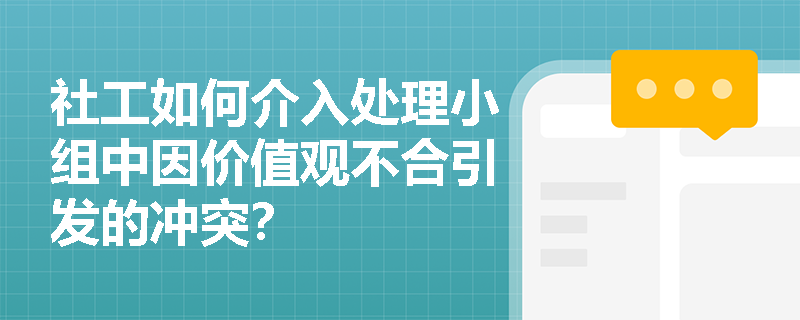 社工如何介入处理小组中因价值观不合引发的冲突？