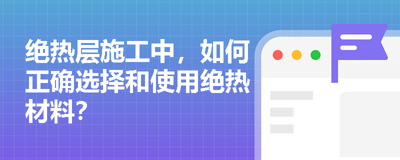 绝热层施工中,如何正确选择和使用绝热材料? 绝热层施工中,如何正确选择和使用绝热材料?