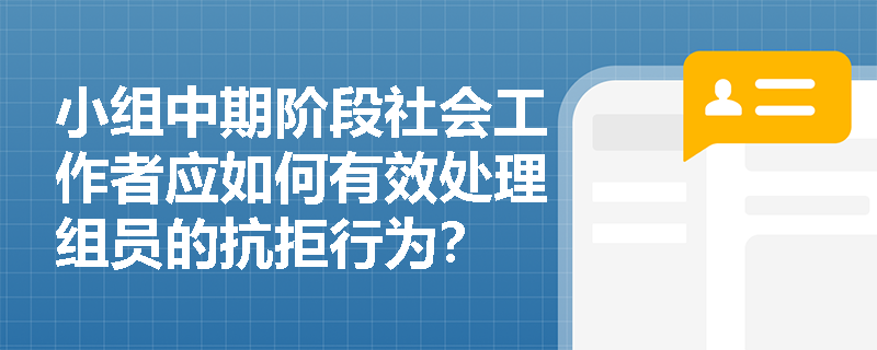 小组中期阶段社会工作者应如何有效处理组员的抗拒行为？
