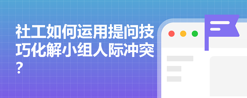 社工如何运用提问技巧化解小组人际冲突？
