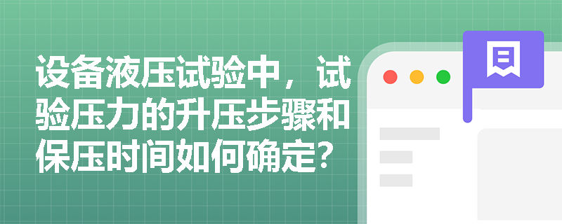 设备液压试验中,试验压力的升压步骤和保压时间如何确定? 设备液压试验中,试验压力的升压步骤和保压时间如何确定?
