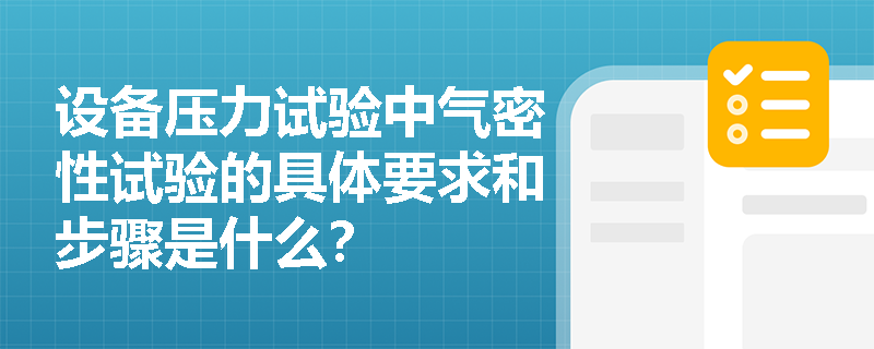 设备压力试验中气密性试验的具体要求和步骤是什么? 设备压力试验中气密性试验的具体要求和步骤是什么?