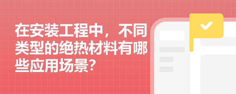 在安装工程中,不同类型的绝热材料有哪些应用场景? 在安装工程中,不同类型的绝热材料有哪些应用场景?