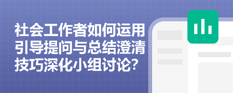 社会工作者如何运用引导提问与总结澄清技巧深化小组讨论? 社会工作者如何运用引导提问与总结澄清技巧深化小组讨论?
