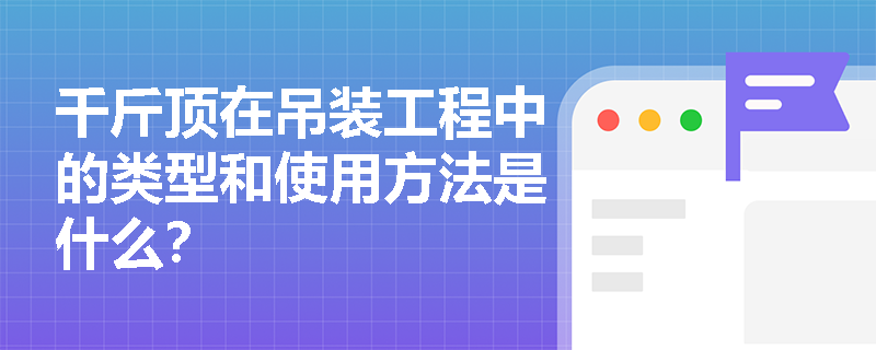 千斤顶在吊装工程中的类型和使用方法是什么? 千斤顶在吊装工程中的类型和使用方法是什么?
