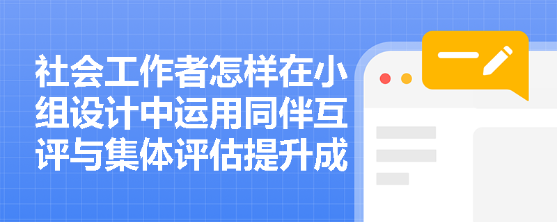 社会工作者怎样在小组设计中运用同伴互评与集体评估提升成效？