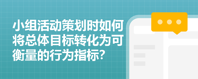 小组活动策划时如何将总体目标转化为可衡量的行为指标？