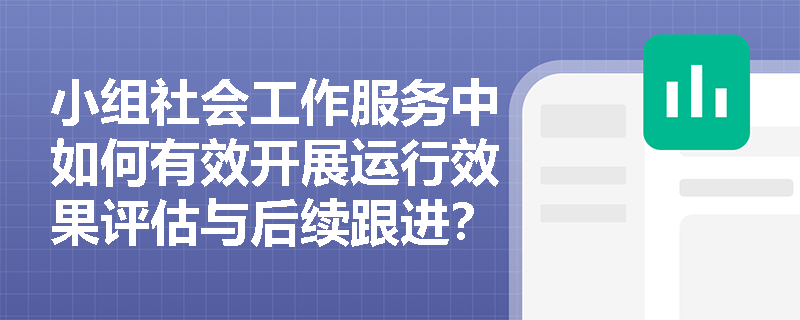 小组社会工作服务中如何有效开展运行效果评估与后续跟进? 小组社会工作服务中如何有效开展运行效果评估与后续跟进?