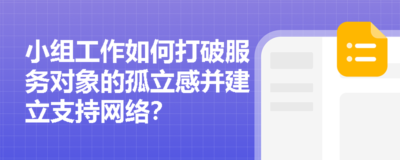 小组工作如何打破服务对象的孤立感并建立支持网络? 小组工作如何打破服务对象的孤立感并建立支持网络?