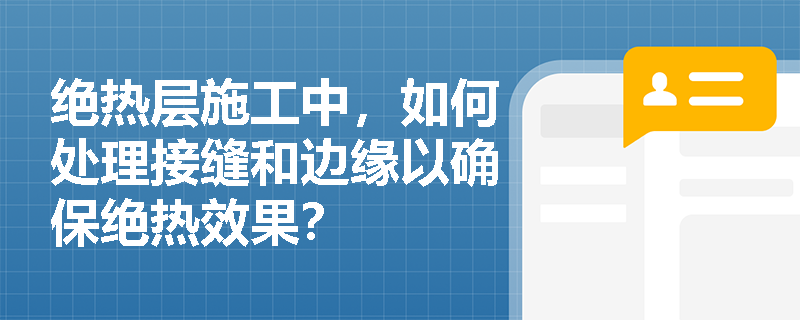 绝热层施工中,如何处理接缝和边缘以确保绝热效果? 绝热层施工中,如何处理接缝和边缘以确保绝热效果?