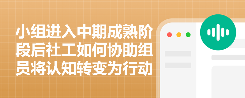 小组进入中期成熟阶段后社工如何协助组员将认知转变为行动？