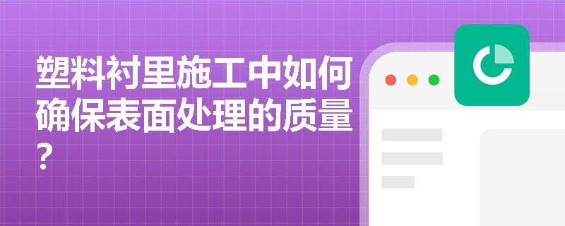 塑料衬里施工中如何确保表面处理的质量? 塑料衬里施工中如何确保表面处理的质量?