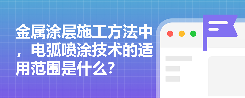 金属涂层施工方法中,电弧喷涂技术的适用范围是什么? 金属涂层施工方法中,电弧喷涂技术的适用范围是什么?