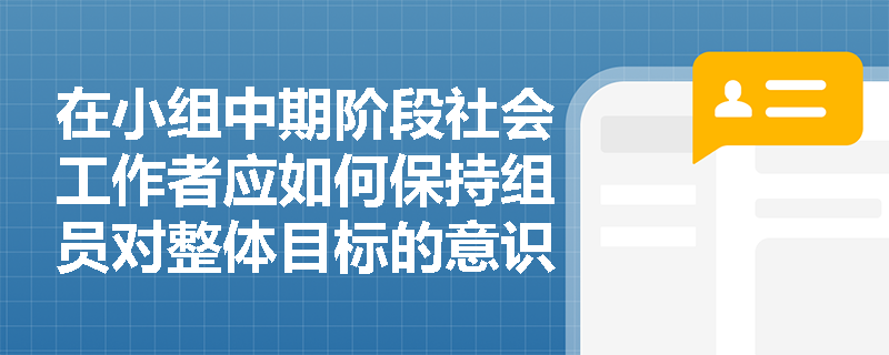 在小组中期阶段社会工作者应如何保持组员对整体目标的意识？