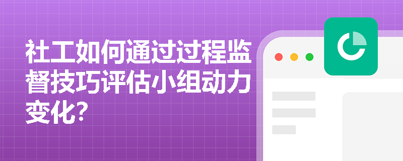 社工如何通过过程监督技巧评估小组动力变化？