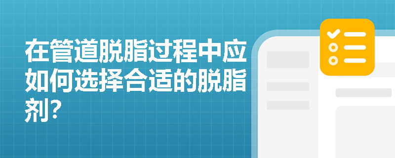 在管道脱脂过程中应如何选择合适的脱脂剂? 在管道脱脂过程中应如何选择合适的脱脂剂?