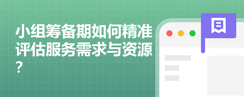 小组筹备期如何精准评估服务需求与资源? 小组筹备期如何精准评估服务需求与资源?