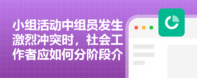 小组活动中组员发生激烈冲突时,社会工作者应如何分阶段介入并化解危机? 小组活动中组员发生激烈冲突时,社会工作者应如何分阶段介入并化解危机?