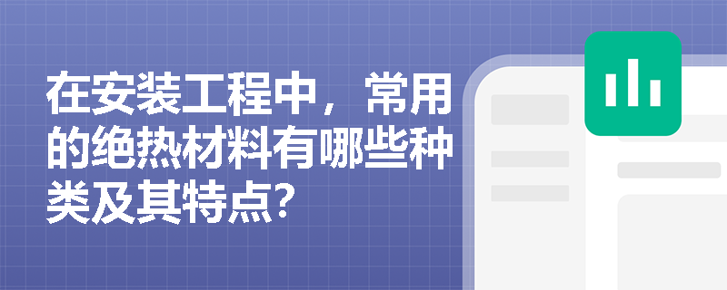 在安装工程中,常用的绝热材料有哪些种类及其特点? 在安装工程中,常用的绝热材料有哪些种类及其特点?
