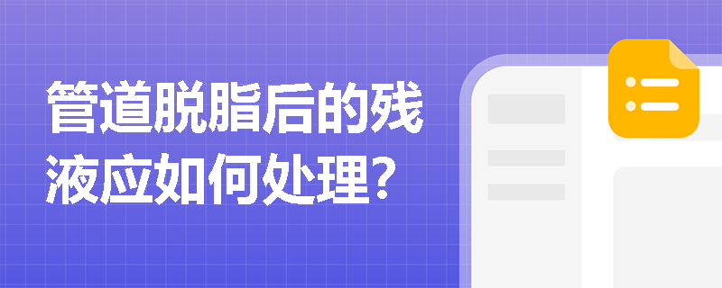 管道脱脂后的残液应如何处理? 管道脱脂后的残液应如何处理?