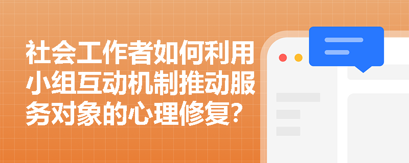 社会工作者如何利用小组互动机制推动服务对象的心理修复? 社会工作者如何利用小组互动机制推动服务对象的心理修复?