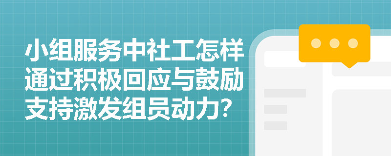 小组服务中社工怎样通过积极回应与鼓励支持激发组员动力? 小组服务中社工怎样通过积极回应与鼓励支持激发组员动力?