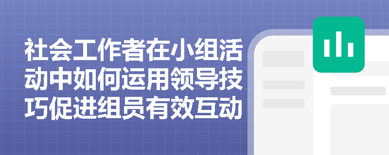 社会工作者在小组活动中如何运用领导技巧促进组员有效互动? 社会工作者在小组活动中如何运用领导技巧促进组员有效互动?