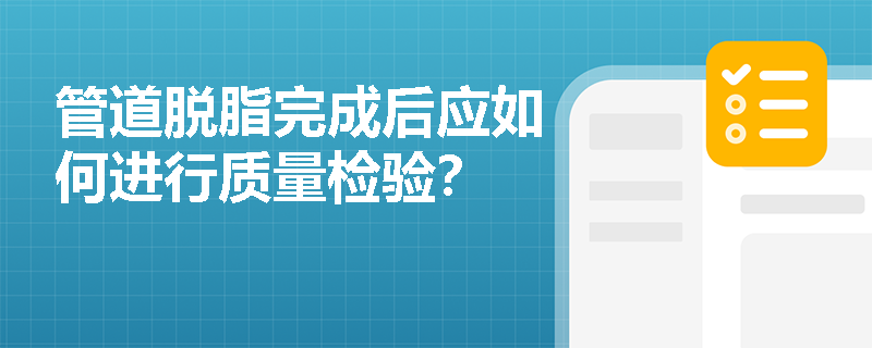 管道脱脂完成后应如何进行质量检验? 管道脱脂完成后应如何进行质量检验?