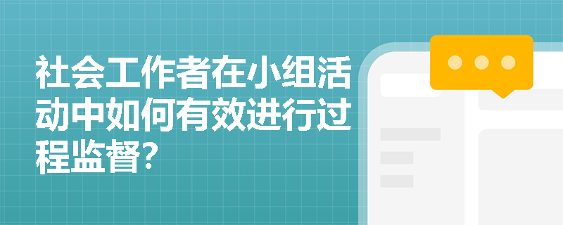 社会工作者在小组活动中如何有效进行过程监督? 社会工作者在小组活动中如何有效进行过程监督?