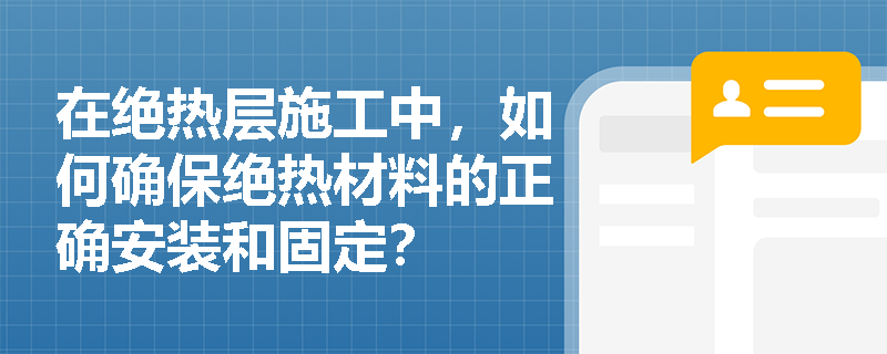 在绝热层施工中,如何确保绝热材料的正确安装和固定? 在绝热层施工中,如何确保绝热材料的正确安装和固定?