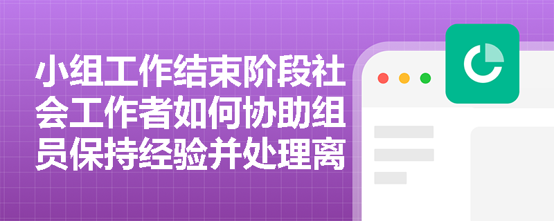 小组工作结束阶段社会工作者如何协助组员保持经验并处理离别情绪？