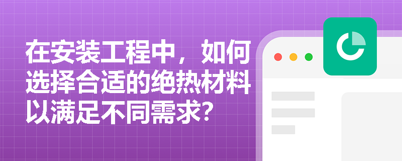 在安装工程中,如何选择合适的绝热材料以满足不同需求? 在安装工程中,如何选择合适的绝热材料以满足不同需求?