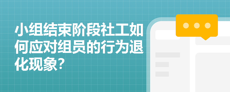 小组结束阶段社工如何应对组员的行为退化现象？