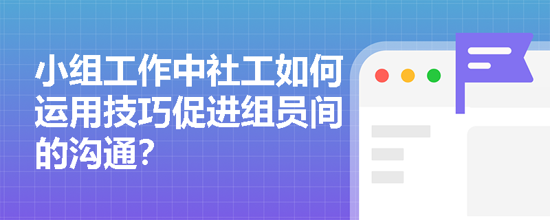 小组工作中社工如何运用技巧促进组员间的沟通? 小组工作中社工如何运用技巧促进组员间的沟通?