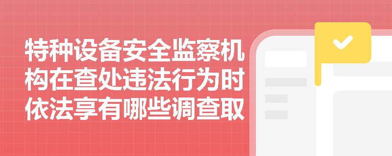 特种设备安全监察机构在查处违法行为时依法享有哪些调查取证权?监察人员需遵守哪些执业纪律? 特种设备安全监察机构在查处违法行为时依法享有哪些调查取证权?监察人员需遵守哪些执业纪律?