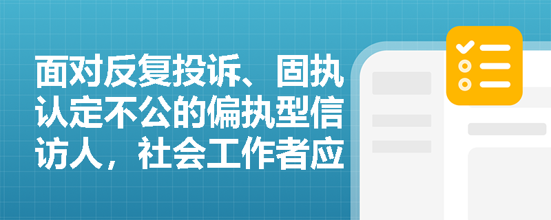 面对反复投诉、固执认定不公的偏执型信访人,社会工作者应如何开展综合干预? 面对反复投诉、固执认定不公的偏执型信访人,社会工作者应如何开展综合干预?