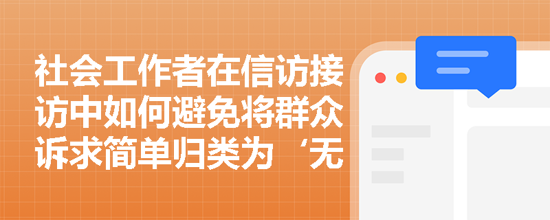 社会工作者在信访接访中如何避免将群众诉求简单归类为‘无理缠访’? 社会工作者在信访接访中如何避免将群众诉求简单归类为‘无理缠访’?