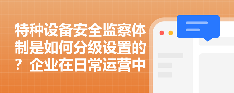 特种设备安全监察体制是如何分级设置的？企业在日常运营中应如何依法配合监察工作？