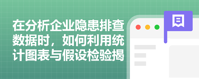 在分析企业隐患排查数据时,如何利用统计图表与假设检验揭示不同班组安全管理水平的真实差异? 在分析企业隐患排查数据时,如何利用统计图表与假设检验揭示不同班组安全管理水平的真实差异?
