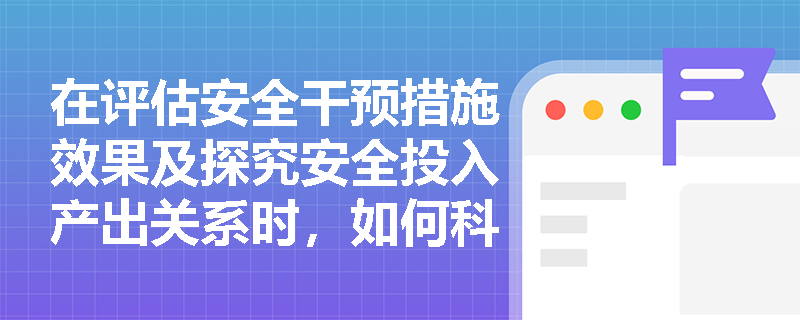 在评估安全干预措施效果及探究安全投入产出关系时,如何科学运用假设检验与相关回归分析? 在评估安全干预措施效果及探究安全投入产出关系时,如何科学运用假设检验与相关回归分析?
